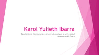 Karol Yulieth Ibarra
Estudiante de licenciatura en primera infancia de la universidad
Autónoma del Cauca
 