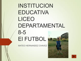 INSTITUCION
EDUCATIVA
LICEO
DEPARTAMENTAL
8-5
El FUTBOL
MATEO HERNANDEZ CHAVEZ
 