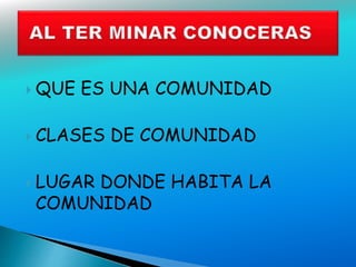  QUE ES UNA COMUNIDAD
CLASES DE COMUNIDAD
LUGAR DONDE HABITA LA
COMUNIDAD