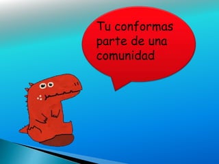 Tu conformas
parte de una
comunidad