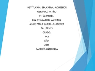 INSTITUCION, EDUCATIVA, MONSEÑOR
GERARDO, PATIÑO
INTEGRANTES:
LUZ STELLA RIOS MARTINEZ
ANGIE PAOLA MURRILLO JIMENEZ
TALLER # 3
GRADO:
9-A
AÑO:
2015
CACERES-ANTIOQUIA
 