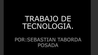 TRABAJO DE
TECNOLOGIA.
POR:SEBASTIAN TABORDA
POSADA
 