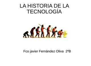 LA HISTORIA DE LA
TECNOLOGÍA
Fco javier Fernández Oliva 2ºB
 
