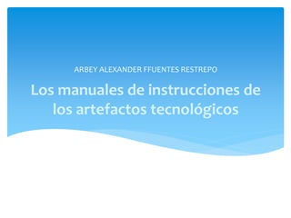 Los manuales de instrucciones de
los artefactos tecnológicos
ARBEY ALEXANDER FFUENTES RESTREPO
 