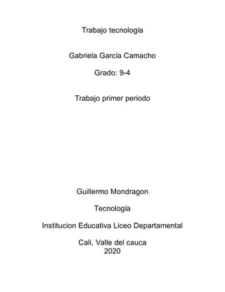 Trabajo tecnología
Gabriela García Camacho
Grado: 9-4
Trabajo primer periodo
Guillermo Mondragon
Tecnología
Institucion Educativa Liceo Departamental
Cali, Valle del cauca
2020
 