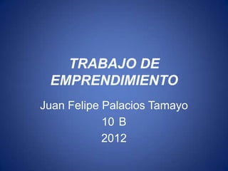 TRABAJO DE
 EMPRENDIMIENTO
Juan Felipe Palacios Tamayo
            10 B
            2012
 