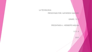 LA TECNOLOGIA
PRESENTADO POR: KATHEREEN SANCHEZ
GRADO : 9- D
PRESENTADO A : HERIBERTO MOLINA
I.E.C.A
2015
 