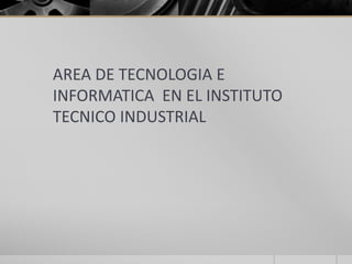AREA DE TECNOLOGIA E
INFORMATICA EN EL INSTITUTO
TECNICO INDUSTRIAL
 