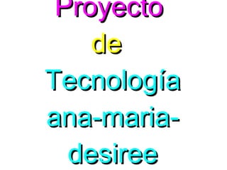 Proyecto  de  Tecnología ana-maria-desiree 