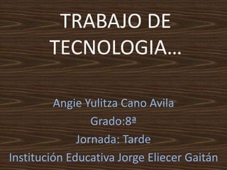 TRABAJO DE
TECNOLOGIA…
Angie Yulitza Cano Avila
Grado:8ª
Jornada: Tarde
Institución Educativa Jorge Eliecer Gaitán
 