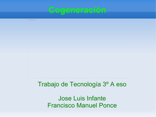 Cogeneración
file:///mnt/temp/oo/20120613103230/cogeneracion.gif




                                                      Trabajo de Tecnología 3º A eso

                                                            Jose Luis Infante
                                                         Francisco Manuel Ponce
 