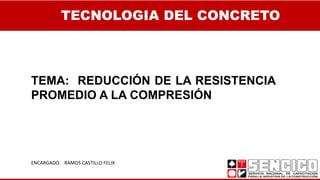 TECNOLOGIA DEL CONCRETO
ENCARGADO: RAMOS CASTILLO FELIX
TEMA: REDUCCIÓN DE LA RESISTENCIA
PROMEDIO A LA COMPRESIÓN
 