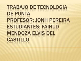 TRABAJO DE TECNOLOGIA
DE PUNTA
PROFESOR: JONH PEREIRA
ESTUDIANTES: FAIRUD
MENDOZA ELVIS DEL
CASTILLO
 