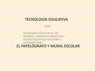 TECNOLOGÍA EDUCATIVA
                   TEMA

   TECNOLOGÍA EDUCATIVA DE LOS
   SOPORTES, MATERIALES DIDÁCTICOS Y
   MEDIOS EDUCATIVOS AUXILIARES Y
   AUTODIDÁCTICOS
EL PAPELÓGRAFO Y MURAL ESCOLAR
 