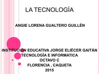 LA TECNOLOGÍA
ANGIE LORENA GUALTERO GUILLÉN
INSTITUCIÓN EDUCATIVA JORGE ELIÉCER GAITÁN
TECNOLOGÍA E INFORMATICA
OCTAVO C
FLORENCIA , CAQUETA
2015
 