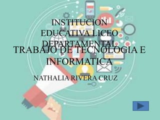 TRABAJO DE TECNOLOGIA E
INFORMATICA
NATHALIA RIVERA CRUZ
INSTITUCION
EDUCATIVA LICEO
DEPARTAMENTAL
 