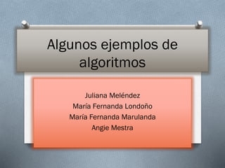 Algunos ejemplos de
algoritmos
Juliana Meléndez
María Fernanda Londoño
María Fernanda Marulanda
Angie Mestra
 