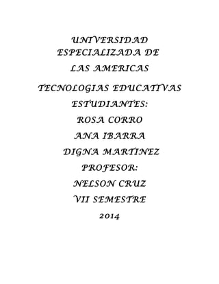 UNIVERSIDAD
ESPECIALIZADA DE
LAS AMERICAS
TECNOLOGIAS EDUCATIVAS
ESTUDIANTES:
ROSA CORRO
ANA IBARRA
DIGNA MARTINEZ
PROFESOR:
NELSON CRUZ
VII SEMESTRE
2014
 