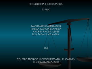 TECNOLOGIA E INFORMATICA EL PESO IVAN DARIO CASTELLANOS RUBIELA GARCIA SANABRIA ANDREA PAOLA SUSPEZ ELSA TATIANA VELANDIA  11-2 COLEGIO TECNICO MICROEMPRESARIAL EL CARMEN FLORIDABLANCA, 2010 