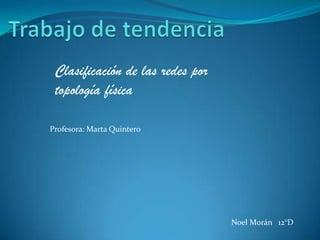 Clasificación de las redes por
 topología física

Profesora: Marta Quintero




                                  Noel Morán 12°D
 