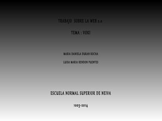 TRABAJO SOBRE LA WEB 2.0 
TEMA : VOKI 
MARIA DANIELA DURAN ROCHA 
LUISA MARIA RENDON PUENTES 
ESCUELA NORMAL SUPERIOR DE NEIVA 
1003-2014 
 