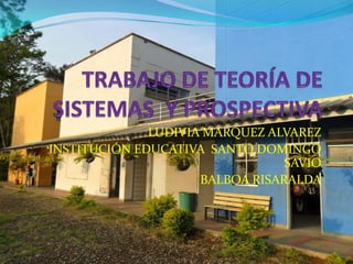 TRABAJO DE TEORÍA DE SISTEMAS  Y PROSPECTIVA LUDIVIA MARQUEZ ALVAREZ INSTITUCIÓN EDUCATIVA  SANTO DOMINGO SAVIO BALBOA RISARALDA 
