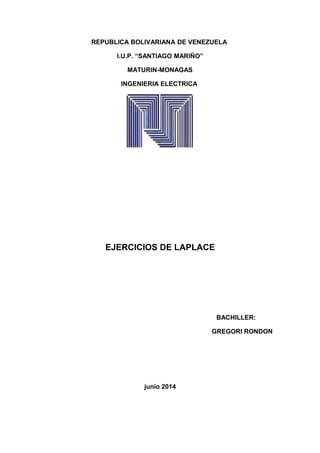 REPUBLICA BOLIVARIANA DE VENEZUELA
I.U.P. “SANTIAGO MARIÑO”
MATURIN-MONAGAS
INGENIERIA ELECTRICA
EJERCICIOS DE LAPLACE
BACHILLER:
GREGORI RONDON
junio 2014
 