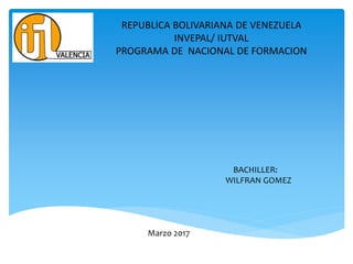 REPUBLICA BOLIVARIANA DE VENEZUELA
INVEPAL/ IUTVAL
PROGRAMA DE NACIONAL DE FORMACION
BACHILLER:
WILFRAN GOMEZ
Marzo 2017
 
