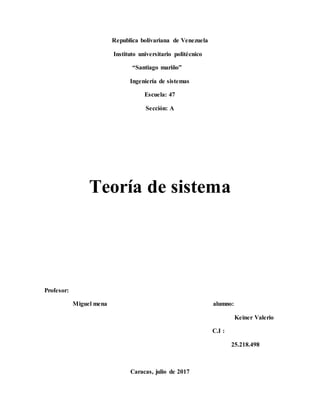 Republica bolivariana de Venezuela
Instituto universitario politécnico
“Santiago mariño”
Ingeniería de sistemas
Escuela: 47
Sección: A
Teoría de sistema
Profesor:
Miguel mena alumno:
Keiner Valerio
C.I :
25.218.498
Caracas, julio de 2017
 