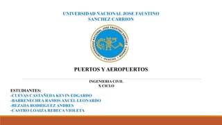 UNIVERSIDAD NACIONAL JOSE FAUSTINO
SANCHEZ CARRION
PUERTOS Y AEROPUERTOS
INGENIERIA CIVIL
X CICLO
ESTUDIANTES:
-CUEVAS CASTAÑEDA KEVIN EDGARDO
-BARRENECHEA RAMOS AXCEL LEONARDO
-BEZADA RODRIGUEZ ANDRES
-CASTRO LOAIZA REBECA VIOLETA
 