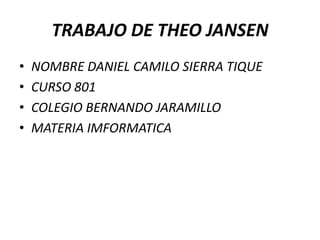 TRABAJO DE THEO JANSEN
• NOMBRE DANIEL CAMILO SIERRA TIQUE
• CURSO 801
• COLEGIO BERNANDO JARAMILLO
• MATERIA IMFORMATICA
 