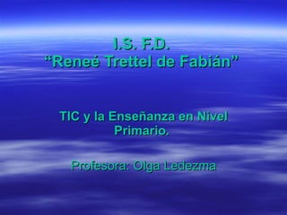 I.S. F.D.  “Reneé Trettel de Fabián”  TIC y la Enseñanza en Nivel Primario.  Profesora: Olga Ledezma 