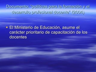 Documento: “políticas para la formación y el desarrollo profesional docente”   (2004) El Ministerio de Educación, asume el carácter prioritario de capacitación de los docentes  