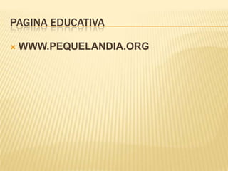 PAGINA EDUCATIVA

   WWW.PEQUELANDIA.ORG
 