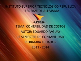 INSTITUTO SUPERIOR TECNOLOGICO REPUBLICA
            FEDERAL DE ALEMANIA



     TEMA: CONTABILIDAD DE COSTOS
        AUTOR: EDUARDO PAGUAY
      1º SEMESTRE DE CONTABILIDAD
           RIOBAMBA ECUADOR
               2013 - 2014
 