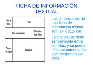 FICHA DE INFORMACIÓN
       TEXTUAL
           Las dimensiones de
           una ficha de
           información textual
           son: 14 x 21,5 cm.
           La cita textual debe
           ser transcrita entre
           comillas, y se puede
           efectuar comentarios
           que interpreten las
           citas.
 