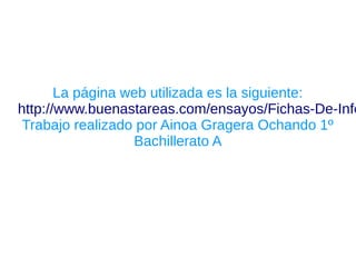 La página web utilizada es la siguiente:
http://www.buenastareas.com/ensayos/Fichas-De-Info
 Trabajo realizado por Ainoa Gragera Ochando 1º
                  Bachillerato A
 