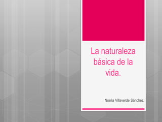 La naturaleza
básica de la
vida.
Noelia Villaverde Sánchez.

 