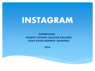 INSTAGRAM
INTEGRANTES:
• SHARITH TATIANA SALAZAR PALLARES.
• JOAN DAVID MONROY QUINTERO.
10º4
 
