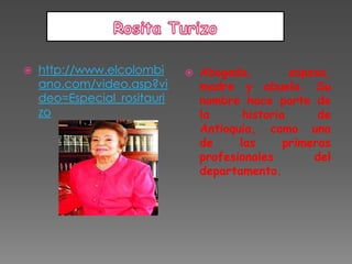    http://www.elcolombi        Abogada,         esposa,
    ano.com/video.asp?vi         madre y abuela. Su
    deo=Especial_rositauri       nombre hace parte de
    zo                           la      historia      de
                                 Antioquia, como una
                                 de     las      primeras
                                 profesionales        del
                                 departamento.
 
