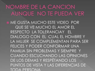    ME GUSTA MUCHO ESTE VIDEO POR
      QUE SE VE MUCHO EL AMOR EL
    RESPECTO LA TOLERANCIAY EL
    DIALOGO CON EL CUAL EL HOMBRE Y
    LA MUJER SE COMPLEMENTAN PARA SER
    FELICES Y PODER CONFORMAR UNA
    FAMILIA SIN PROBLEMAS Y SIEMPRE Y
    CUANDO ESCUCHANDO LAS OPINIONES
    DE LOS DEMAS Y RESPÉTANDO LOS
    PUNTOS DE VISTA Y LAS DIFERENCIAS DE
 