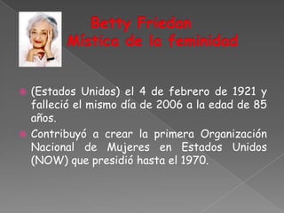  (Estados Unidos) el 4 de febrero de 1921 y
  falleció el mismo día de 2006 a la edad de 85
  años.
 Contribuyó a crear la primera Organización
  Nacional de Mujeres en Estados Unidos
  (NOW) que presidió hasta el 1970.
 