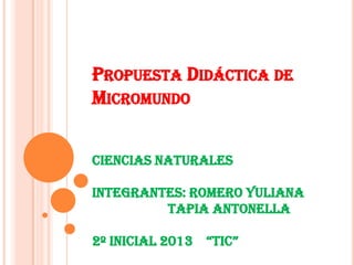 PROPUESTA DIDÁCTICA DE
MICROMUNDO
Ciencias naturales
Integrantes: Romero Yuliana
Tapia Antonella

2º InIcIal 2013 “TIc”

 