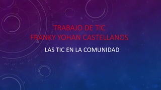 TRABAJO DE TIC
FRANKY YOHAN CASTELLANOS
LAS TIC EN LA COMUNIDAD
 