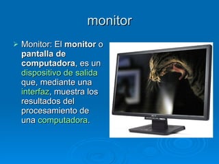 monitor
   Monitor: El monitor o
    pantalla de
    computadora, es un
    dispositivo de salida
    que, mediante una
    interfaz, muestra los
    resultados del
    procesamiento de
    una computadora.
 