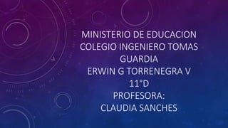 MINISTERIO DE EDUCACION
COLEGIO INGENIERO TOMAS
GUARDIA
ERWIN G TORRENEGRA V
11°D
PROFESORA:
CLAUDIA SANCHES
 