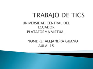 TRABAJO DE TICS UNIVERSIDAD CENTRAL DEL ECUADOR PLATAFORMA VIRTUAL NOMDRE: ALEJANDRA GUANO AULA: 15 