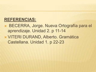 REFERENCIAS:
 BECERRA, Jorge. Nueva Ortografía para el
  aprendizaje. Unidad 2. p 11-14
 VITERI DURAND, Alberto. Gramática
  Castellana. Unidad 1. p 22-23
 