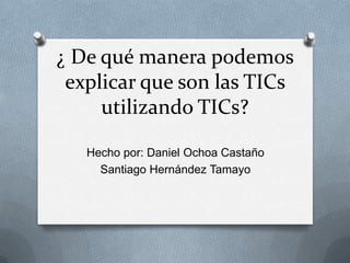 ¿ De qué manera podemos
explicar que son las TICs
utilizando TICs?
Hecho por: Daniel Ochoa Castaño
Santiago Hernández Tamayo

 