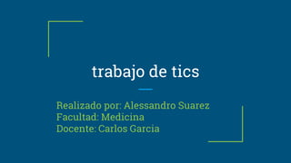trabajo de tics
Realizado por: Alessandro Suarez
Facultad: Medicina
Docente: Carlos Garcia
 